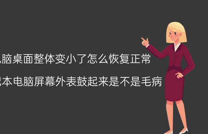 电脑桌面整体变小了怎么恢复正常 笔记本电脑屏幕外表鼓起来是不是毛病？